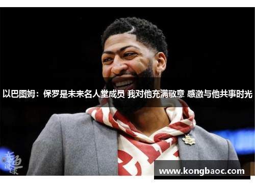 以巴图姆：保罗是未来名人堂成员 我对他充满敬意 感激与他共事时光